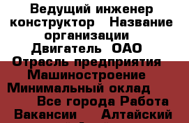 Ведущий инженер-конструктор › Название организации ­ Двигатель, ОАО › Отрасль предприятия ­ Машиностроение › Минимальный оклад ­ 40 000 - Все города Работа » Вакансии   . Алтайский край,Алейск г.